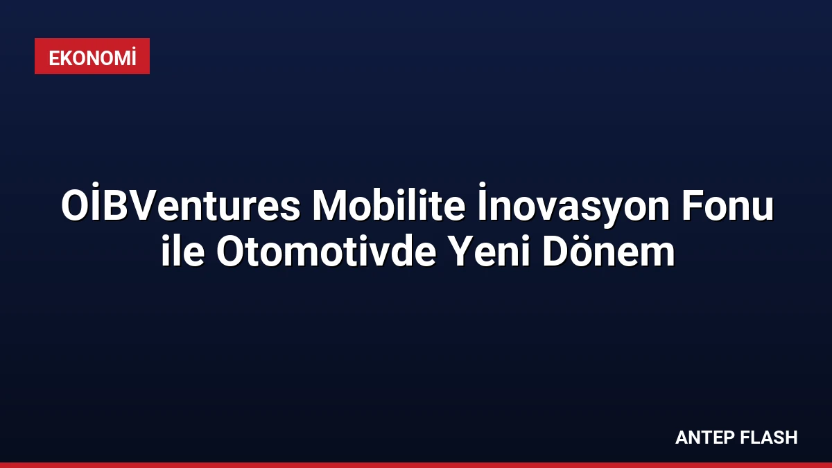 OİBVentures Mobilite İnovasyon Fonu ile Otomotivde Yeni Dönem