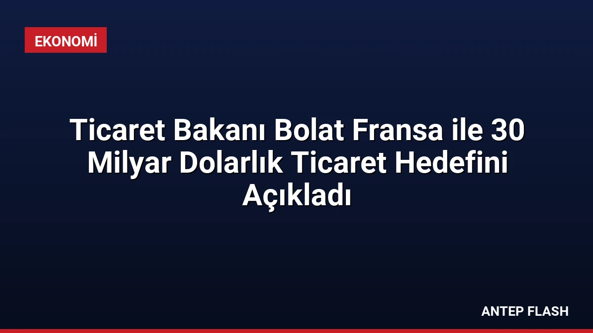 Ticaret Bakanı Bolat Fransa ile 30 Milyar Dolarlık Ticaret Hedefini Açıkladı