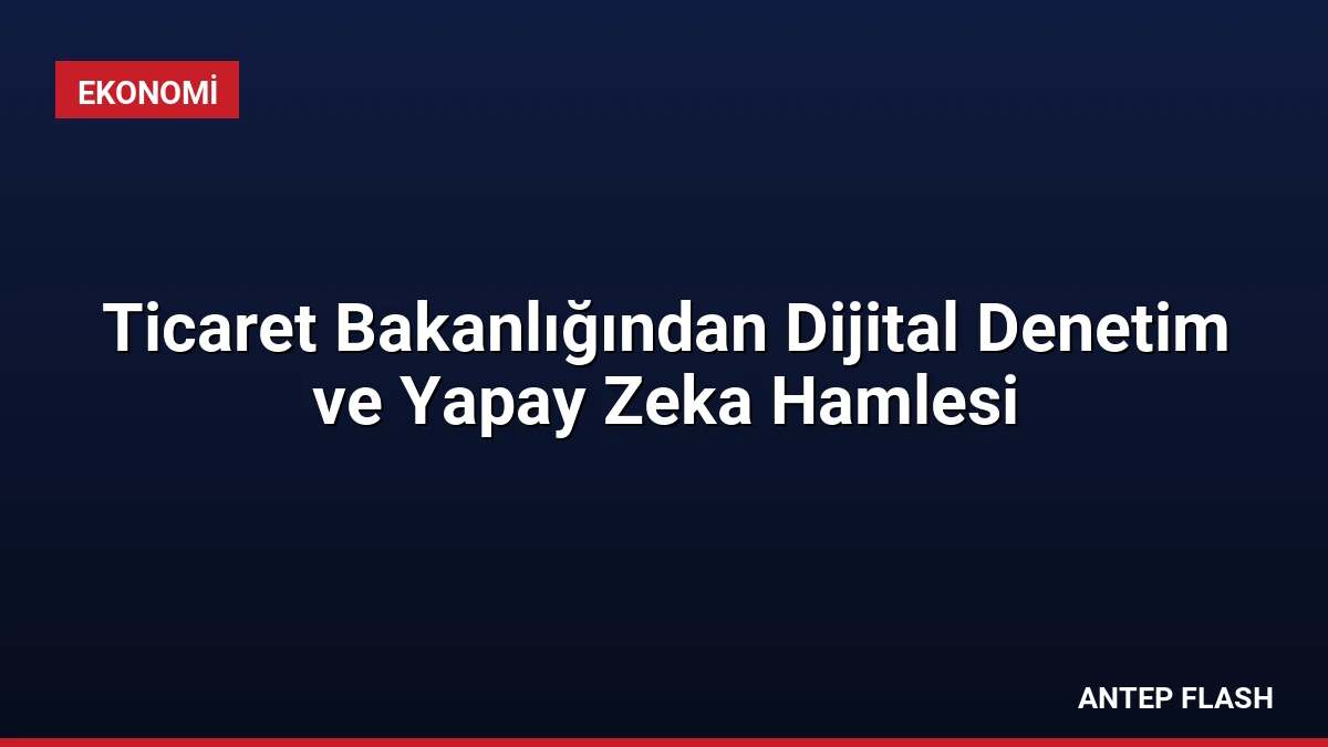 Ticaret Bakanlığından Dijital Denetim ve Yapay Zeka Hamlesi