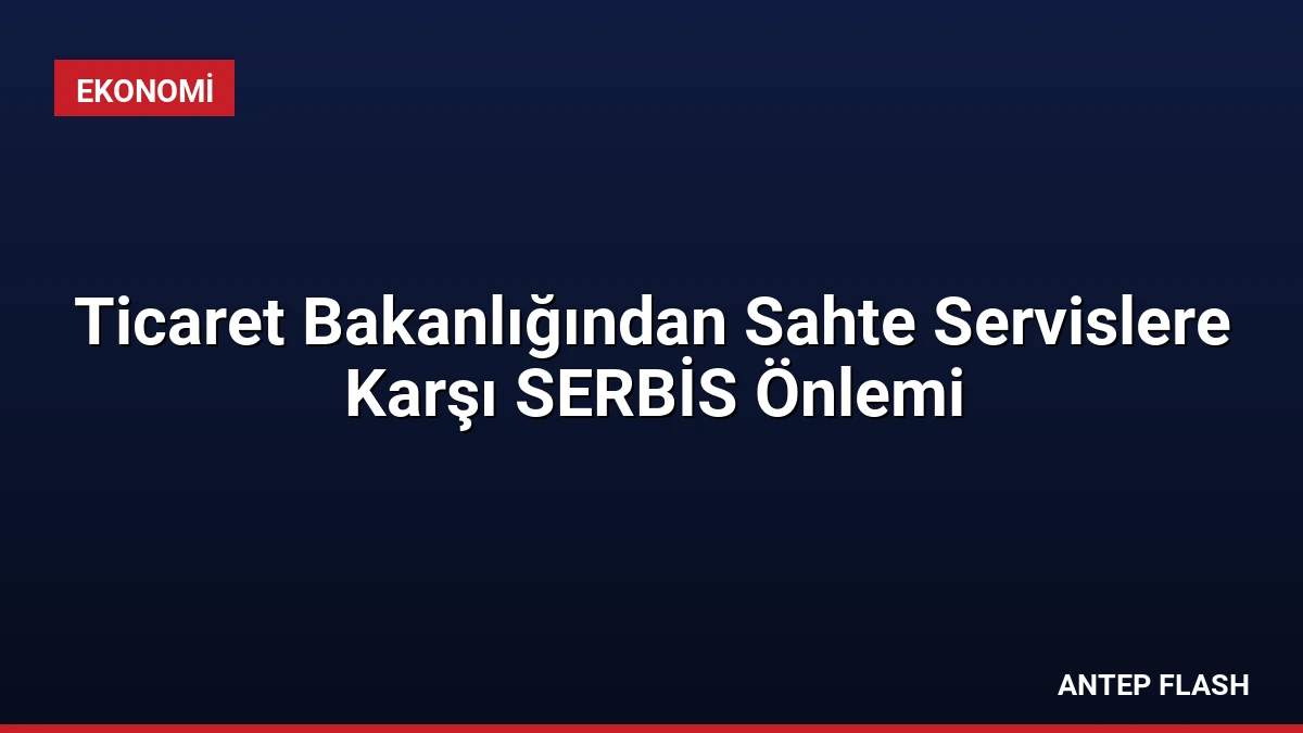 Ticaret Bakanlığından Sahte Servislere Karşı SERBİS Önlemi