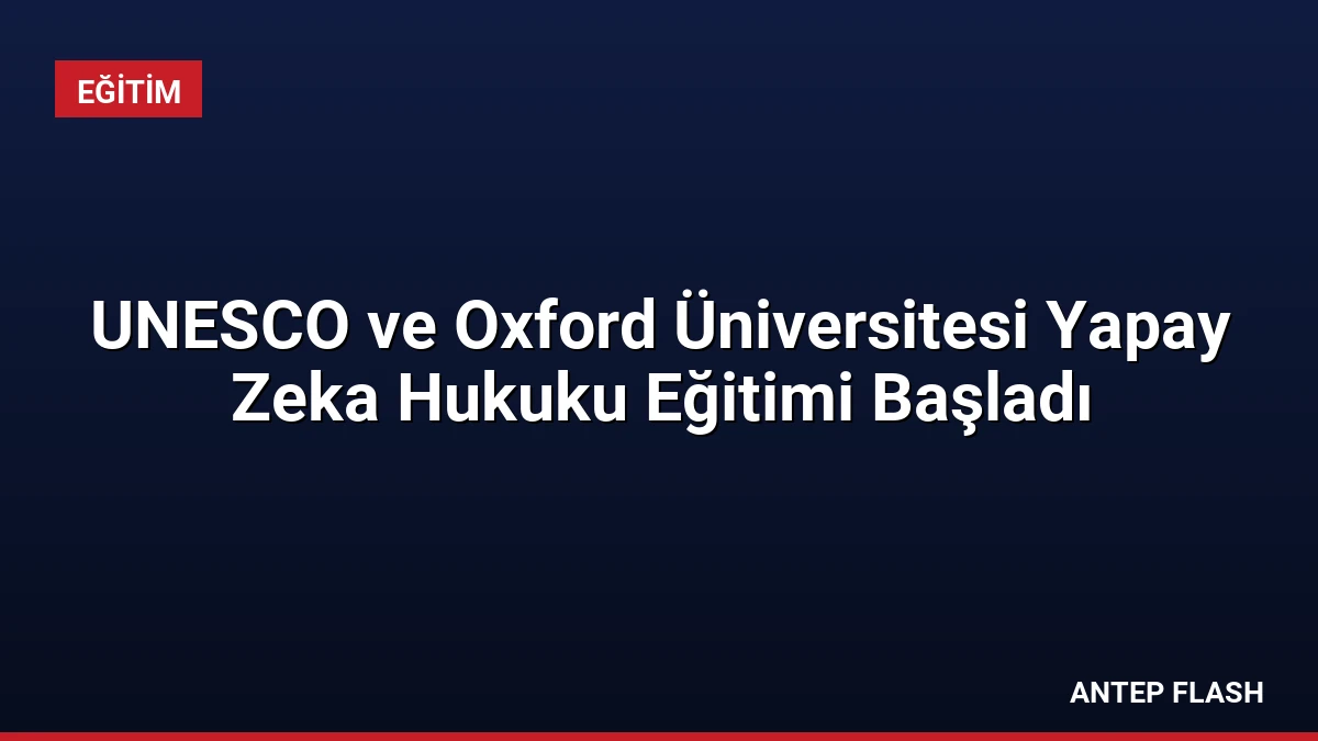 UNESCO ve Oxford Üniversitesi Yapay Zeka Hukuku Eğitimi Başladı