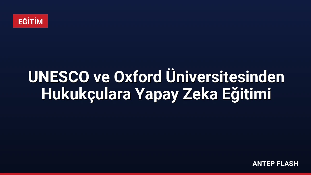 UNESCO ve Oxford Üniversitesinden Hukukçulara Yapay Zeka Eğitimi