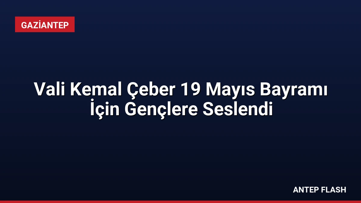 Vali Kemal Çeber 19 Mayıs Bayramı İçin Gençlere Seslendi