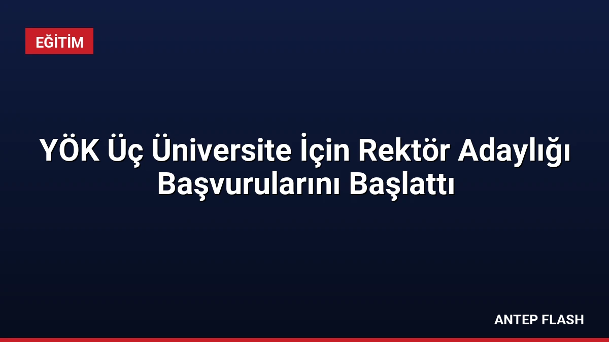 YÖK Üç Üniversite İçin Rektör Adaylığı Başvurularını Başlattı