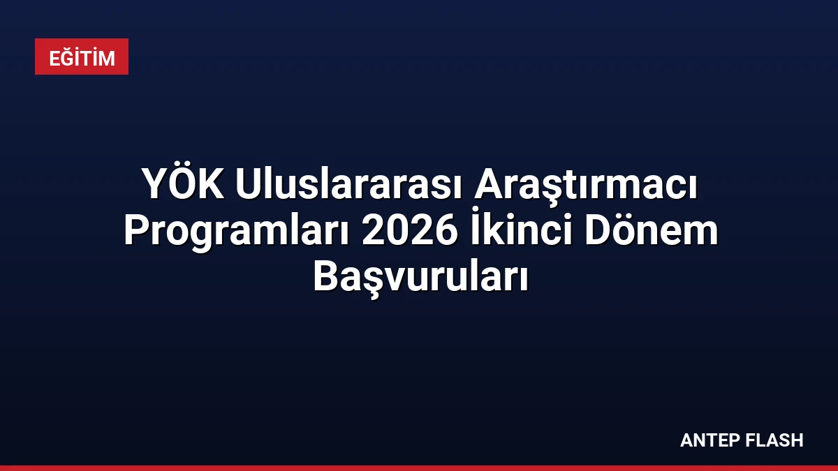 YÖK Uluslararası Araştırmacı Programları 2026 İkinci Dönem Başvuruları