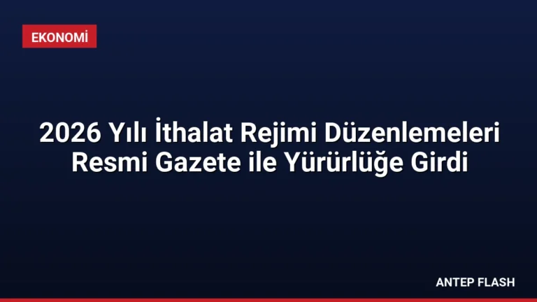 2026 Yılı İthalat Rejimi Düzenlemeleri Resmi Gazete ile Yürürlüğe Girdi