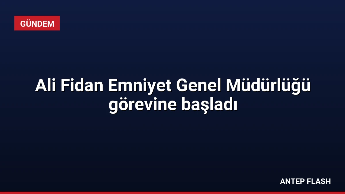 Ali Fidan Emniyet Genel Müdürlüğü görevine başladı