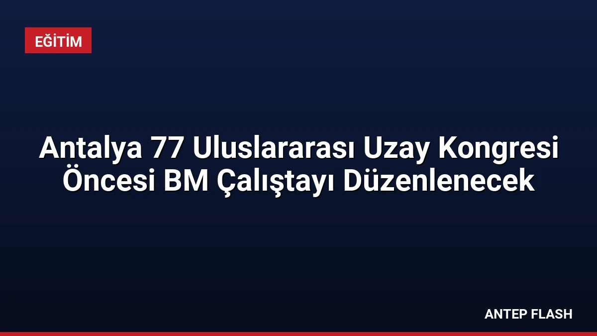 Antalya 77 Uluslararası Uzay Kongresi Öncesi BM Çalıştayı Düzenlenecek
