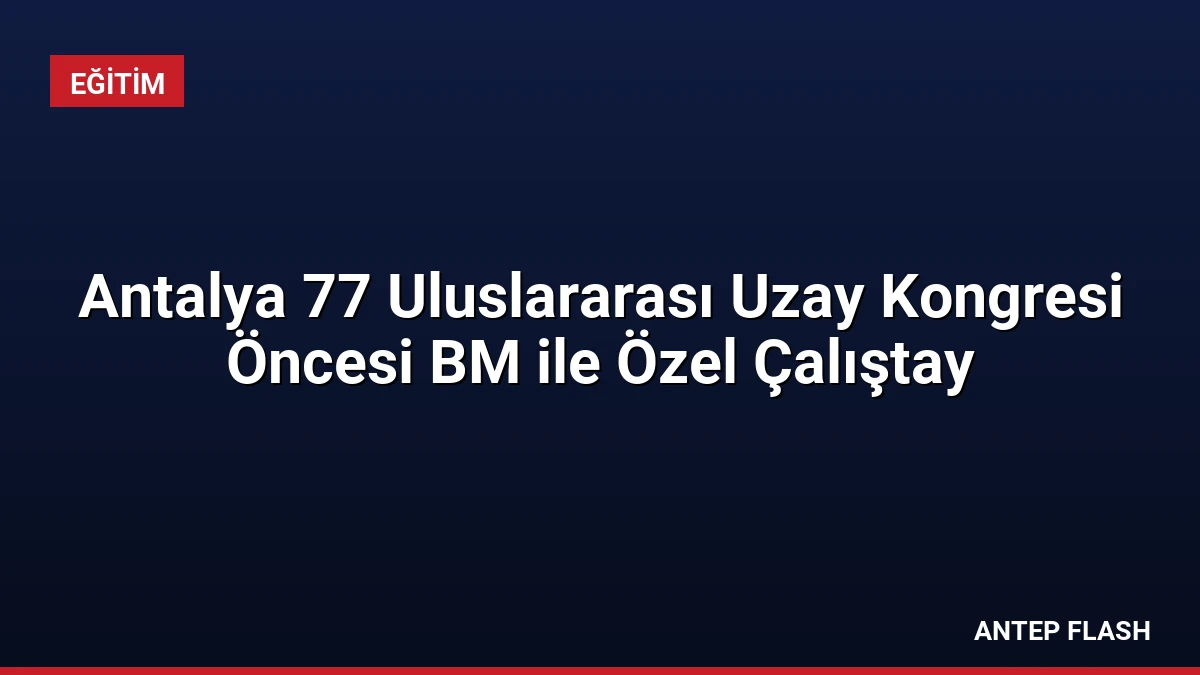 Antalya 77 Uluslararası Uzay Kongresi Öncesi BM ile Özel Çalıştay