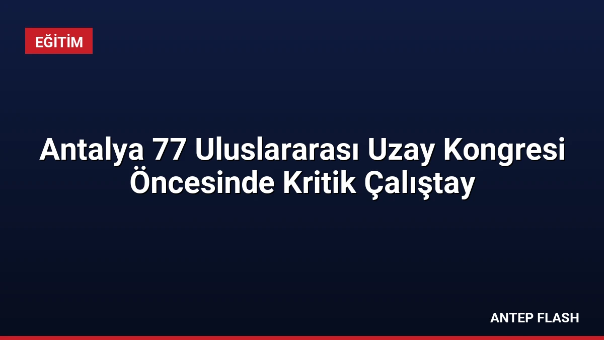 Antalya 77 Uluslararası Uzay Kongresi Öncesinde Kritik Çalıştay