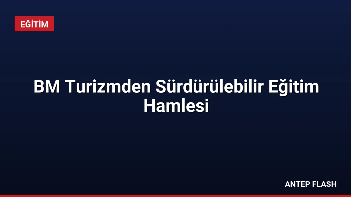BM Turizmden Sürdürülebilir Eğitim Hamlesi