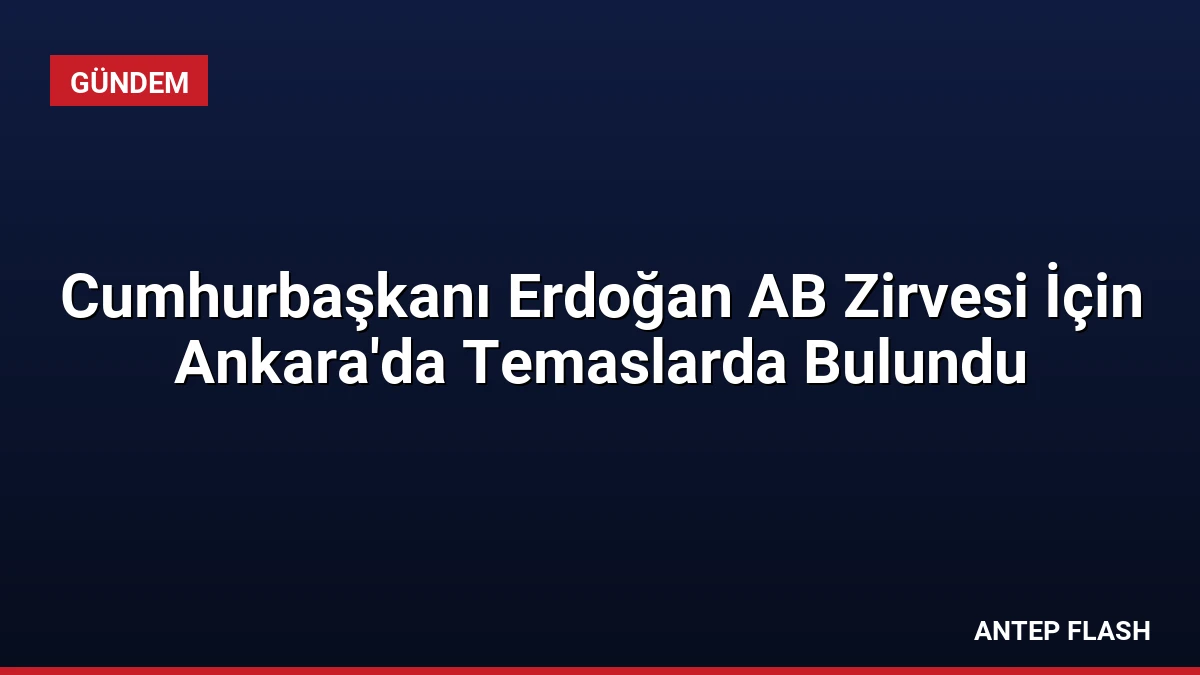 Cumhurbaşkanı Erdoğan AB Zirvesi İçin Ankara’da Temaslarda Bulundu
