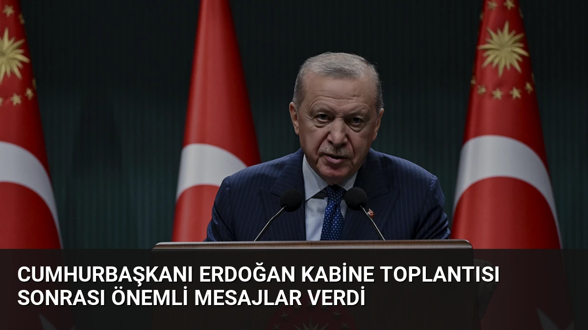 Cumhurbaşkanı Erdoğan Kabine Toplantısı Sonrası Önemli Mesajlar Verdi
