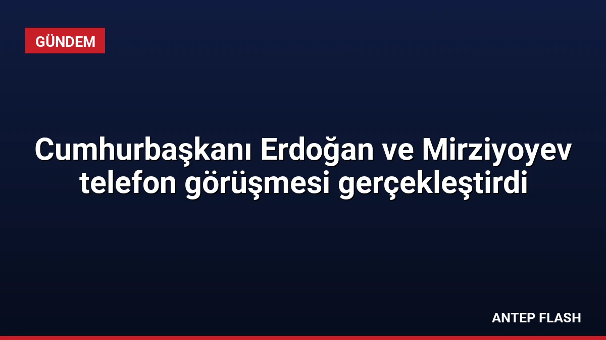Cumhurbaşkanı Erdoğan ve Mirziyoyev telefon görüşmesi gerçekleştirdi