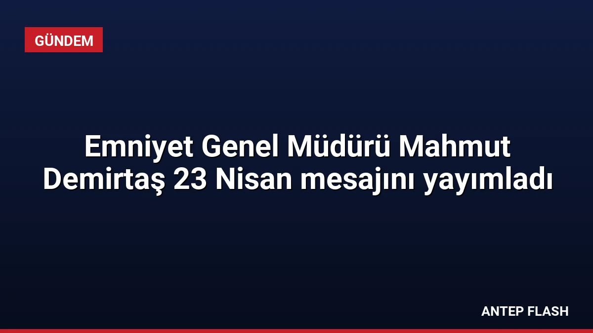 Emniyet Genel Müdürü Mahmut Demirtaş 23 Nisan mesajını yayımladı