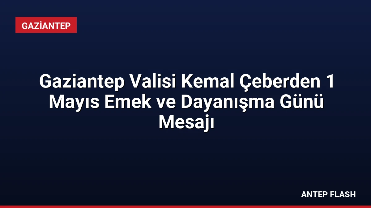 Gaziantep Valisi Kemal Çeberden 1 Mayıs Emek ve Dayanışma Günü Mesajı