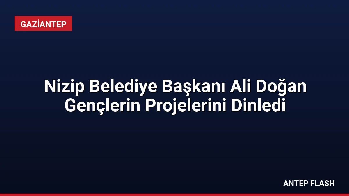 Nizip Belediye Başkanı Ali Doğan Gençlerin Projelerini Dinledi