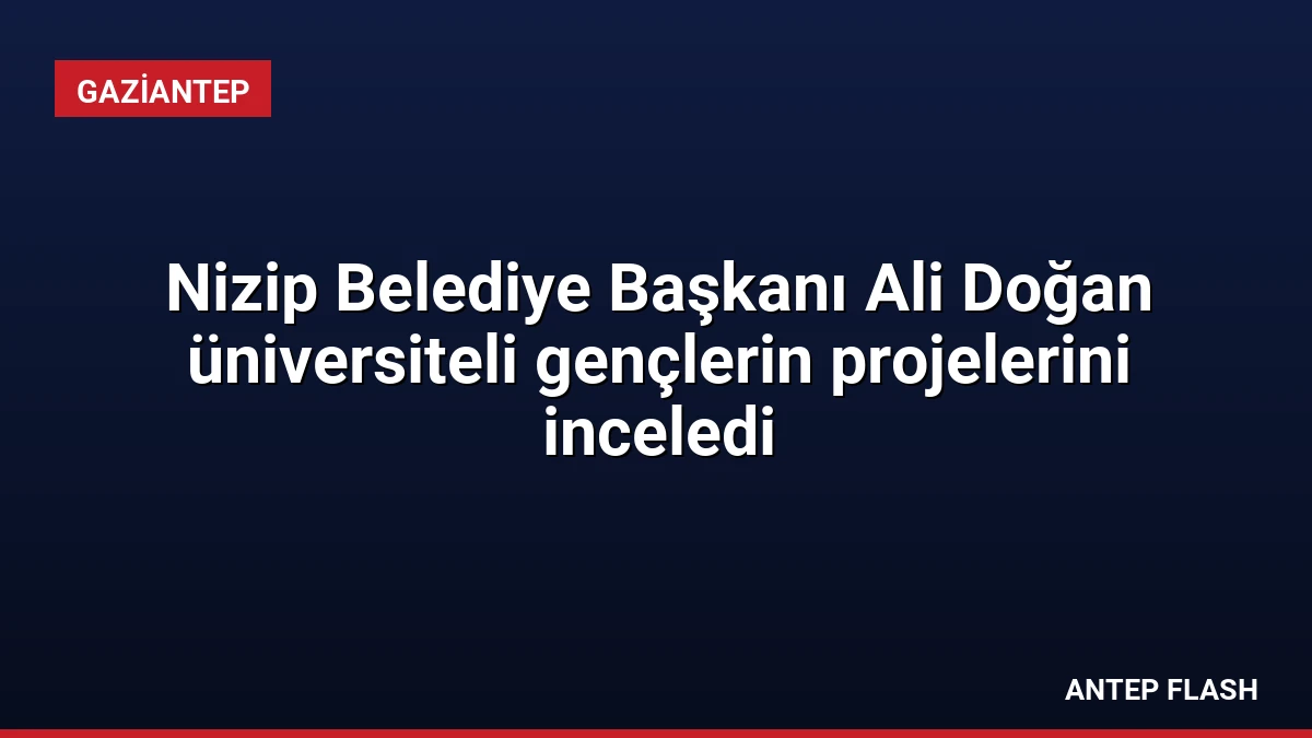 Nizip Belediye Başkanı Ali Doğan üniversiteli gençlerin projelerini inceledi