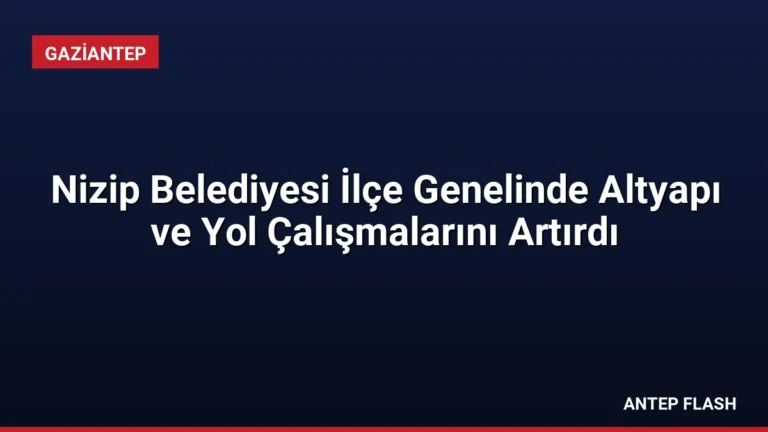 Nizip Belediyesi İlçe Genelinde Altyapı ve Yol Çalışmalarını Artırdı
