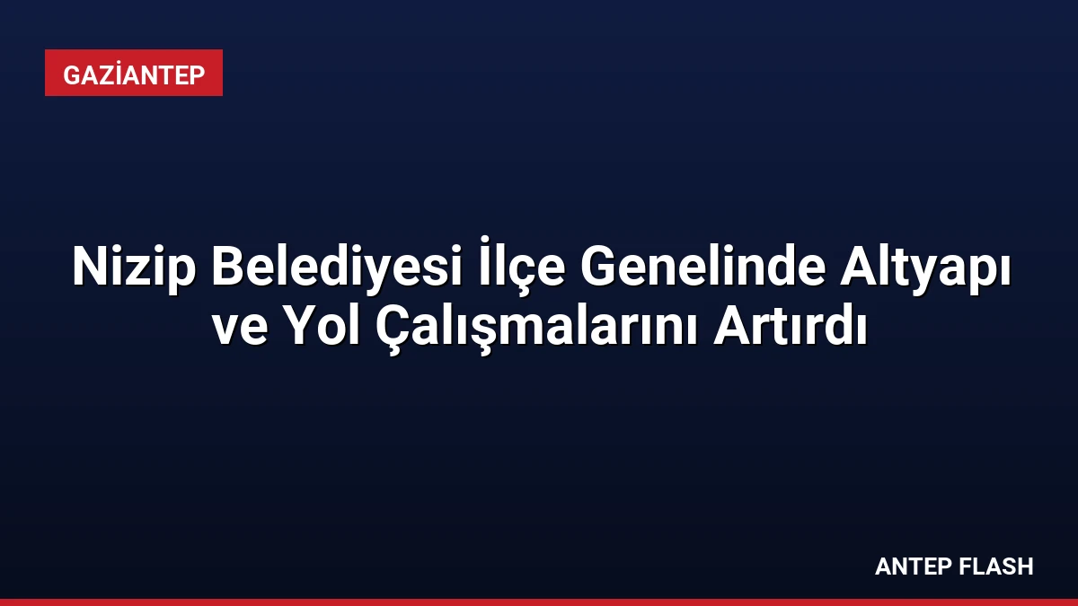 Nizip Belediyesi İlçe Genelinde Altyapı ve Yol Çalışmalarını Artırdı