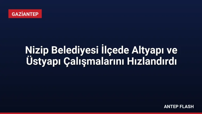 Nizip Belediyesi İlçede Altyapı ve Üstyapı Çalışmalarını Hızlandırdı