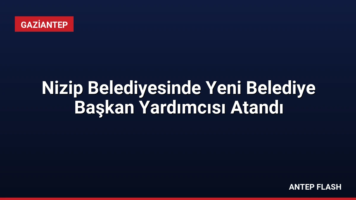 Nizip Belediyesinde Yeni Belediye Başkan Yardımcısı Atandı