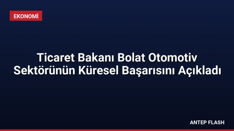 Ticaret Bakanı Bolat Otomotiv Sektörünün Küresel Başarısını Açıkladı