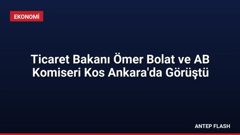 Ticaret Bakanı Ömer Bolat ve AB Komiseri Kos Ankara’da Görüştü