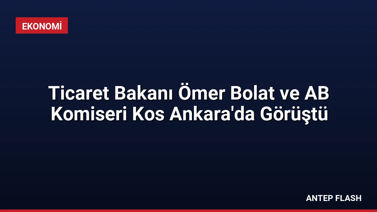 Ticaret Bakanı Ömer Bolat ve AB Komiseri Kos Ankara’da Görüştü