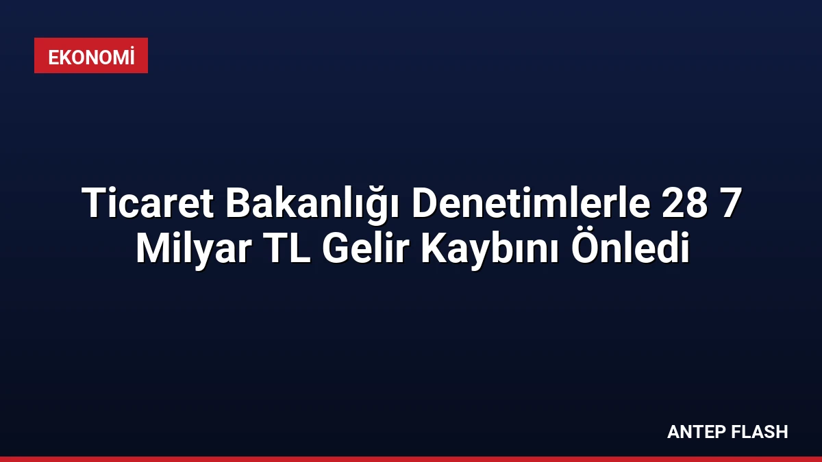 Ticaret Bakanlığı Denetimlerle 28 7 Milyar TL Gelir Kaybını Önledi