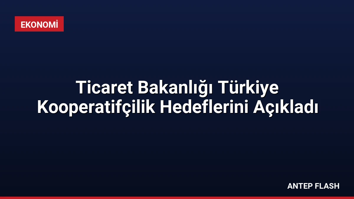 Ticaret Bakanlığı Türkiye Kooperatifçilik Hedeflerini Açıkladı