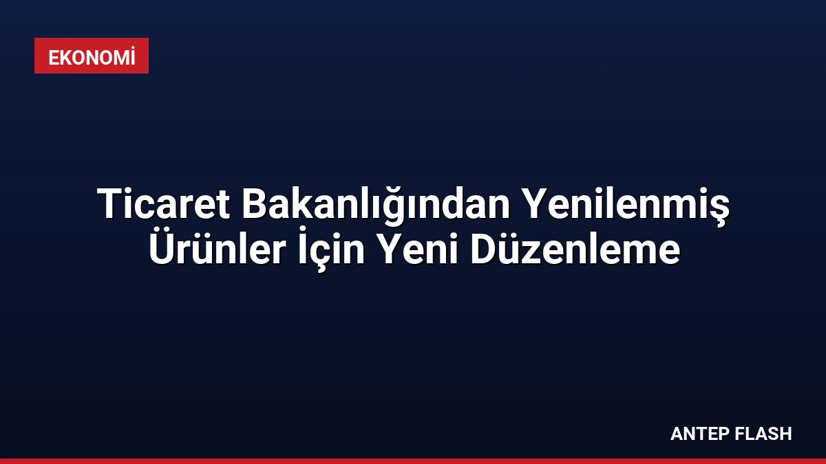 Ticaret Bakanlığından Yenilenmiş Ürünler İçin Yeni Düzenleme