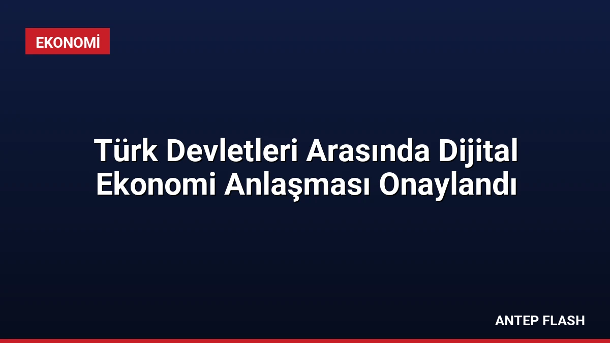 Türk Devletleri Arasında Dijital Ekonomi Anlaşması Onaylandı