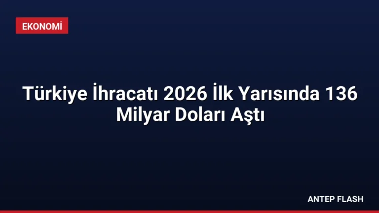 Türkiye İhracatı 2026 İlk Yarısında 136 Milyar Doları Aştı