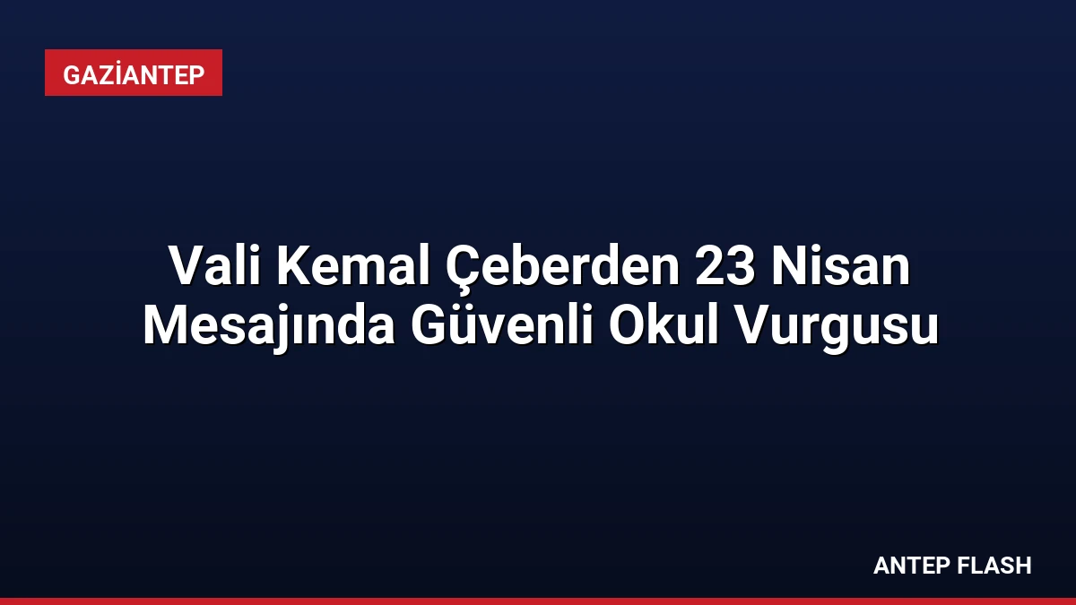 Vali Kemal Çeberden 23 Nisan Mesajında Güvenli Okul Vurgusu