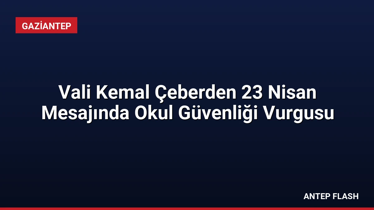 Vali Kemal Çeberden 23 Nisan Mesajında Okul Güvenliği Vurgusu