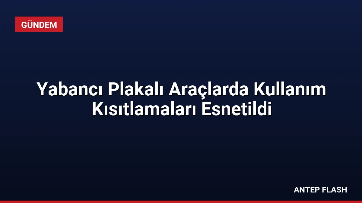 Yabancı Plakalı Araçlarda Kullanım Kısıtlamaları Esnetildi