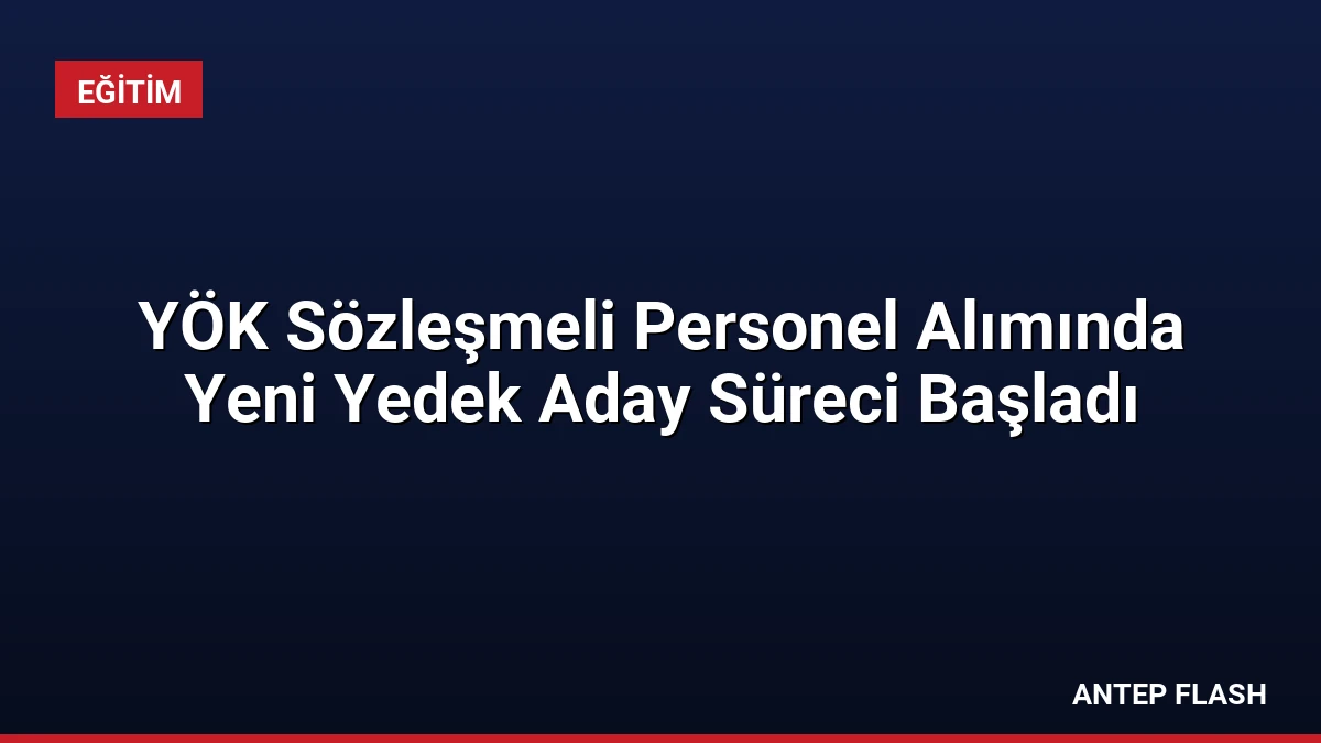 YÖK Sözleşmeli Personel Alımında Yeni Yedek Aday Süreci Başladı