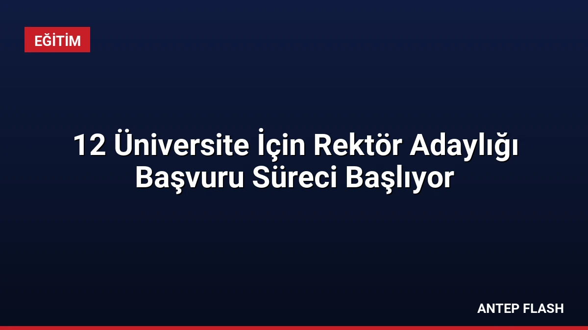 12 Üniversite İçin Rektör Adaylığı Başvuru Süreci Başlıyor