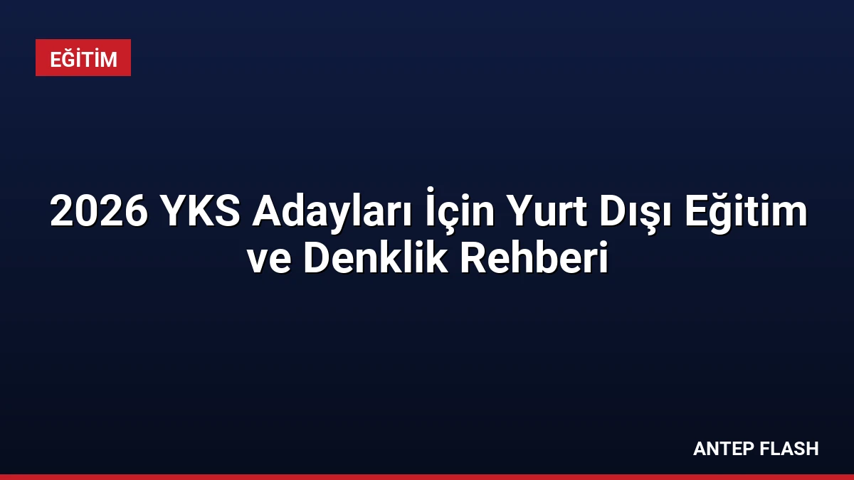2026 YKS Adayları İçin Yurt Dışı Eğitim ve Denklik Rehberi
