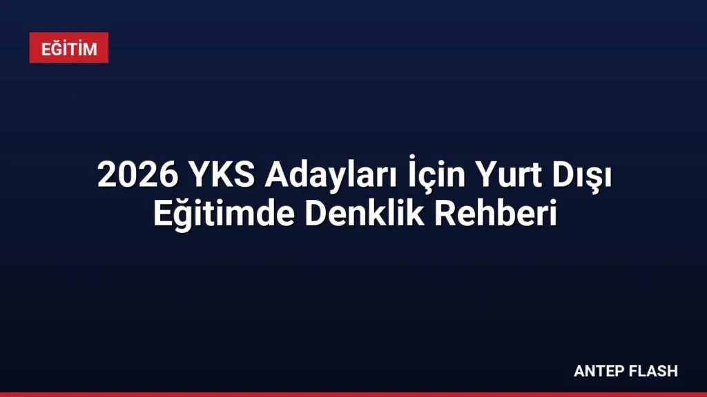 2026 YKS Adayları İçin Yurt Dışı Eğitimde Denklik Rehberi