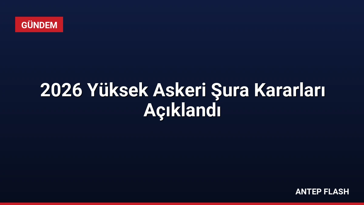 2026 Yüksek Askeri Şura Kararları Açıklandı