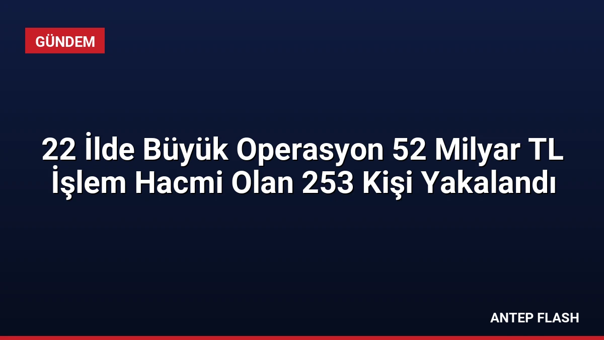 22 İlde Büyük Operasyon 52 Milyar TL İşlem Hacmi Olan 253 Kişi Yakalandı