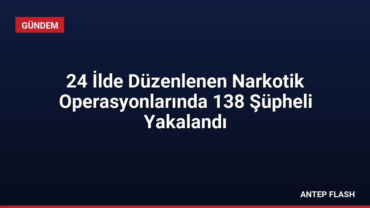 24 İlde Düzenlenen Narkotik Operasyonlarında 138 Şüpheli Yakalandı