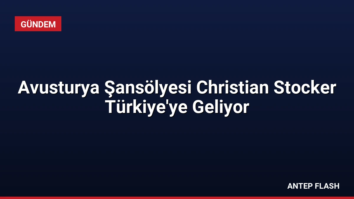 Avusturya Şansölyesi Christian Stocker Türkiye’ye Geliyor