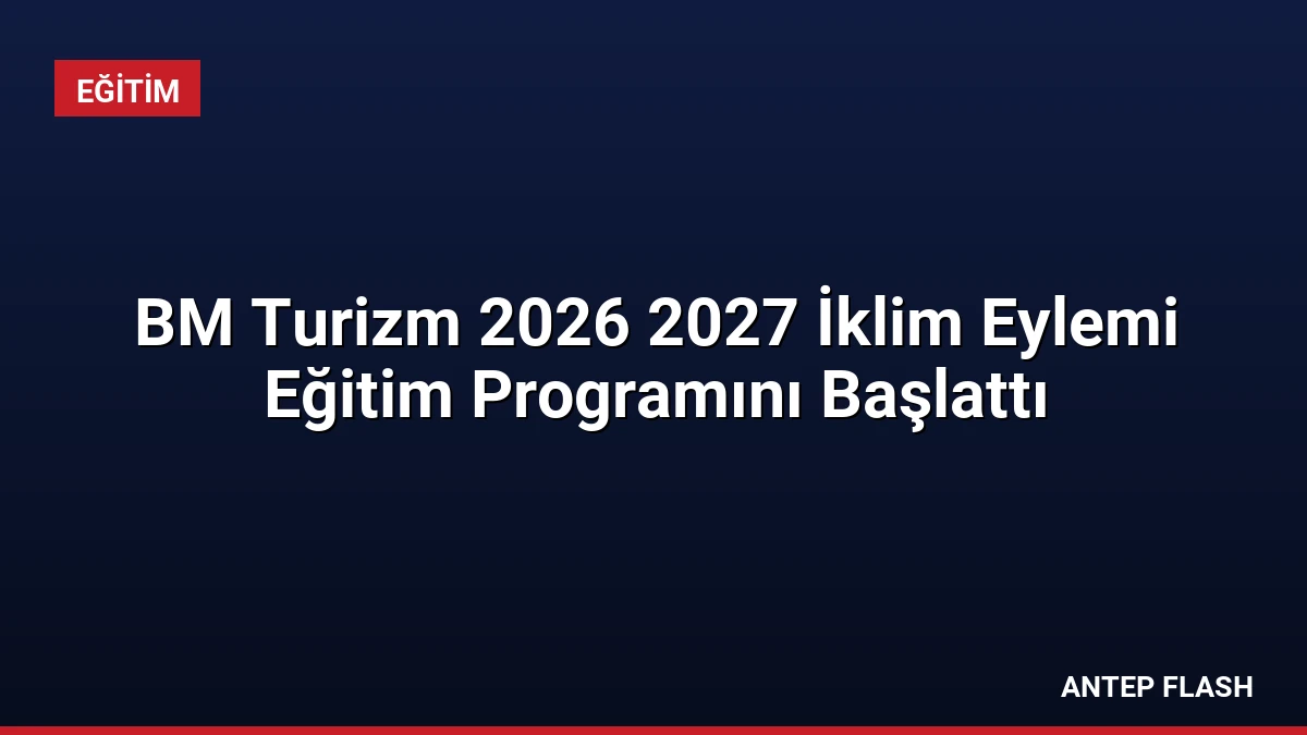 BM Turizm 2026 2027 İklim Eylemi Eğitim Programını Başlattı