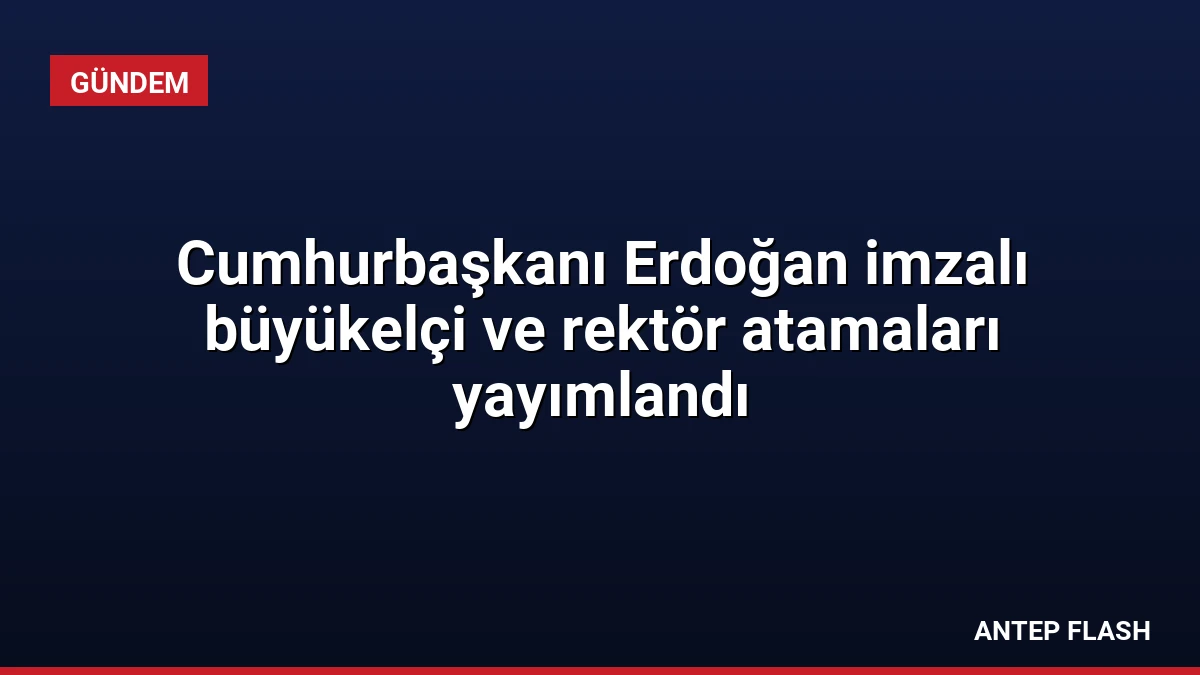 Cumhurbaşkanı Erdoğan imzalı büyükelçi ve rektör atamaları yayımlandı