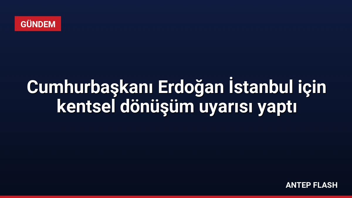 Cumhurbaşkanı Erdoğan İstanbul için kentsel dönüşüm uyarısı yaptı