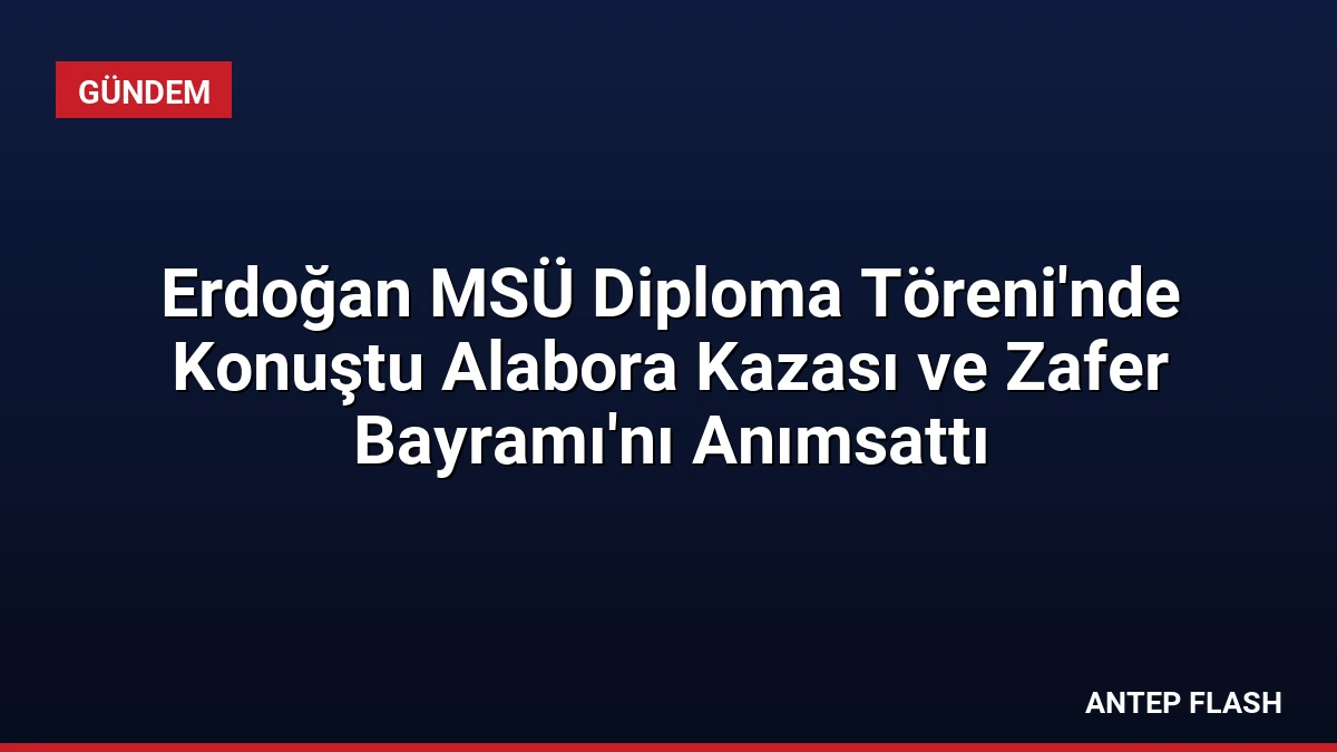 Erdoğan MSÜ Diploma Töreni’nde Konuştu Alabora Kazası ve Zafer Bayramı’nı Anımsattı