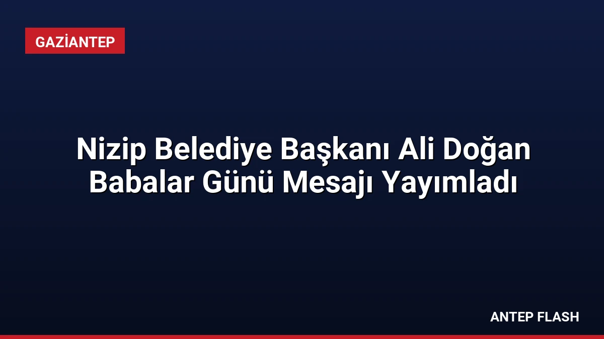 Nizip Belediye Başkanı Ali Doğan Babalar Günü Mesajı Yayımladı